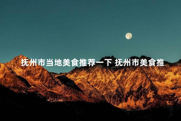 抚州市当地美食推荐一下 抚州市美食推荐